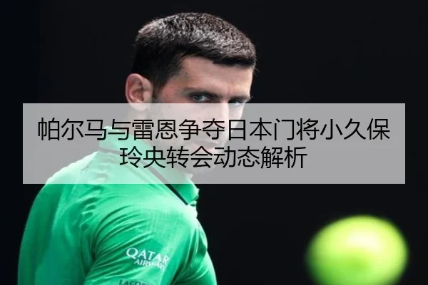 帕尔马与雷恩争夺日本门将小久保玲央转会动态解析