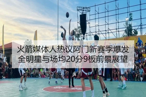 火箭媒体人热议阿门新赛季爆发 全明星与场均20分9板前景展望