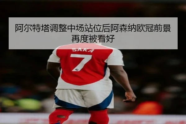 阿尔特塔调整中场站位后阿森纳欧冠前景再度被看好